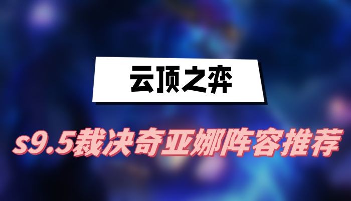 云顶之弈s9.5裁决奇亚娜阵容怎么选-云顶之弈s9.5裁决奇亚娜阵容玩法一览